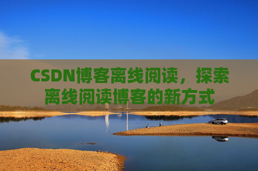 CSDN博客离线阅读，探索离线阅读博客的新方式