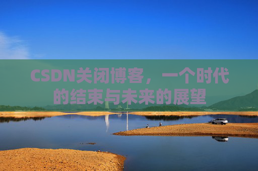CSDN关闭博客，一个时代的结束与未来的展望